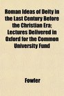 Roman Ideas of Deity in the Last Century Before the Christian Era Lectures Delivered in Oxford for the Common University Fund