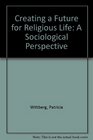 Creating a Future for Religious Life A Sociological Perspective