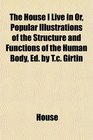 The House I Live in Or Popular Illustrations of the Structure and Functions of the Human Body Ed by Tc Girtin