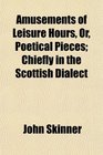 Amusements of Leisure Hours Or Poetical Pieces Chiefly in the Scottish Dialect