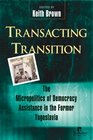 Transacting Transition The Micropolitics of Democracy Assistance in the Former Yugoslavia