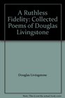 A Ruthless Fidelity Collected Poems of Douglas Livingstone