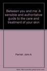 Between you and me A sensible and authoritative guide to the care and treatment of your skin