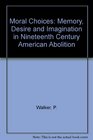 Moral Choices Memory Desire and Imagination in NineteenthCentury American Abolition