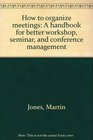 How to organize meetings A handbook for better workshop seminar and conference management