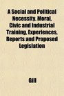 A Social and Political Necessity Moral Civic and Industrial Training Experiences Reports and Proposed Legislation
