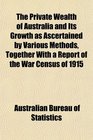 The Private Wealth of Australia and Its Growth as Ascertained by Various Methods Together With a Report of the War Census of 1915
