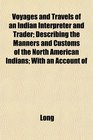 Voyages and Travels of an Indian Interpreter and Trader Describing the Manners and Customs of the North American Indians With an Account of