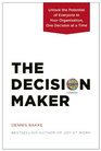 The Decision Maker Unlock the Potential of Everyone in Your Organization One Decision at a Time