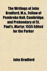 The Writings of John Bradford Ma Fellow of Pembroke Hall Cambridge and Prebendary of St Paul's Martyr 1555 Edited for the Parker
