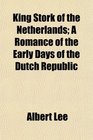 King Stork of the Netherlands A Romance of the Early Days of the Dutch Republic