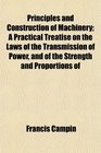 Principles and Construction of Machinery A Practical Treatise on the Laws of the Transmission of Power and of the Strength and Proportions of