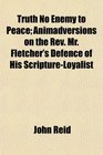 Truth No Enemy to Peace Animadversions on the Rev Mr Fletcher's Defence of His ScriptureLoyalist