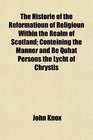 The Historie of the Reformatioun of Religioun Within the Realm of Scotland Conteining the Manner and Be Quhat Persons the Lycht of Chrystis