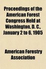 Proceedings of the American Forest Congress Held at Washington D C January 2 to 6 1905