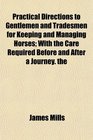 Practical Directions to Gentlemen and Tradesmen for Keeping and Managing Horses With the Care Required Before and After a Journey the
