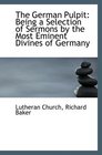The German Pulpit Being a Selection of Sermons by the Most Eminent Divines of Germany