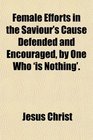 Female Efforts in the Saviour's Cause Defended and Encouraged by One Who 'is Nothing'