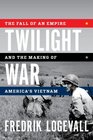 Twilight War The Fall of an Empire and the Making of America's Vietnam