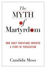 The Myth of Martyrdom: How Early Christians Invented a Story of Persecution