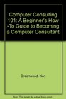 Computer Consulting 101 A Beginner's How To Guide to Becoming a Computer Consultant