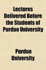 Lectures Delivered Before the Students of Purdue University
