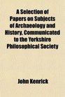 A Selection of Papers on Subjects of Archaeology and History Communicated to the Yorkshire Philosophical Society