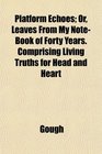 Platform Echoes Or Leaves From My NoteBook of Forty Years Comprising Living Truths for Head and Heart
