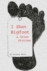 I Shot Bigfoot  Other Stories