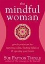 The Mindful Woman Gentle Practices for Restoring Calm Finding Balance and Opening Your Heart