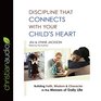 Discipline That Connects With Your Child's Heart Building Faith Wisdom and Character in the Messes of Daily Life