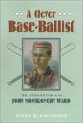 A Clever BaseBallist  The Life and Times of John Montgomery Ward