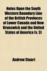 Notes Upon the South Western Boundary Line of the British Provinces of Lower Canada and New Brunswick and the United States of America