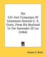 The Life And Campaigns Of LieutenantGeneral U S Grant From His Boyhood To The Surrender Of Lee