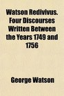 Watson Redivivus Four Discourses Written Between the Years 1749 and 1756