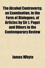 The Alcohol Controversy an Examination in the Form of Dialogues of Articles by Sir J Paget and Others in the Contemporary Review