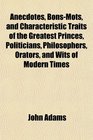 Anecdotes BonsMots and Characteristic Traits of the Greatest Princes Politicians Philosophers Orators and Wits of Modern Times
