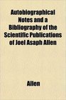 Autobiographical Notes and a Bibliography of the Scientific Publications of Joel Asaph Allen