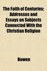 The Faith of Centuries Addresses and Essays on Subjects Connected With the Christian Religion