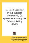 Selected Speeches Of Sir William Molesworth On Questions Relating To Colonial Policy