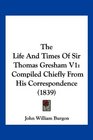 The Life And Times Of Sir Thomas Gresham V1 Compiled Chiefly From His Correspondence