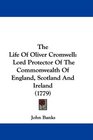 The Life Of Oliver Cromwell Lord Protector Of The Commonwealth Of England Scotland And Ireland