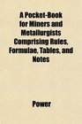 A PocketBook for Miners and Metallurgists Comprising Rules Formulae Tables and Notes