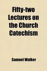 Fiftytwo Lectures on the Church Catechism