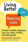 Living Better with Hearing Loss A Guide to Health Happiness Love Sex Work Friends    and Hearing Aids