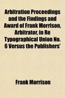 Arbitration Proceedings and the Findings and Award of Frank Morrison Arbitrator in Re Typographical Union No 6 Versus the Publishers'