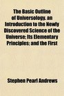 The Basic Outline of Universology an Introduction to the Newly Discovered Science of the Universe Its Elementary Principles and the First