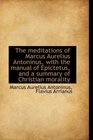 The meditations of Marcus Aurelius Antoninus with the manual of Epictetus and a summary of Christi