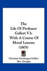 The Life Of Professor Gellert V3 With A Course Of Moral Lessons