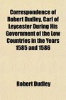 Correspondence of Robert Dudley Carl of Leycester During His Government of the Low Countries in the Years 1585 and 1586